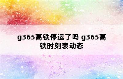 g365高铁停运了吗 g365高铁时刻表动态